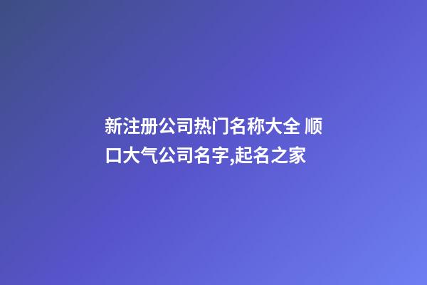 新注册公司热门名称大全 顺口大气公司名字,起名之家-第1张-公司起名-玄机派